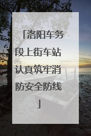 洛阳车务段上街车站认真筑牢消防安全防线