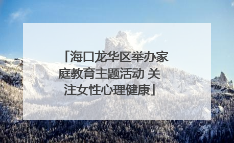 海口龙华区举办家庭教育主题活动 关注女性心理健康