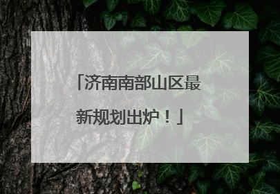 济南南部山区最新规划出炉！