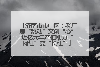 济南市市中区：老厂房“跳动”文创“心” 近亿元年产值助力“网红”变“长红”