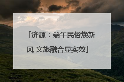 济源：端午民俗焕新风 文旅融合显实效