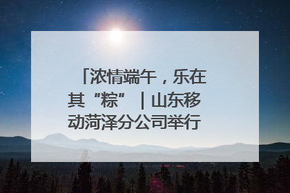 浓情端午，乐在其“粽”｜山东移动菏泽分公司举行端午节主题活动
