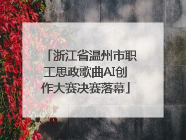 浙江省温州市职工思政歌曲AI创作大赛决赛落幕