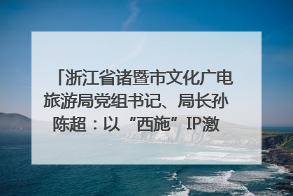 浙江省诸暨市文化广电旅游局党组书记、局长孙陈超：以“西施”IP激活全域旅游 打造县域文旅融合新标杆｜第七届全国县域旅游研究成果发布系列活动