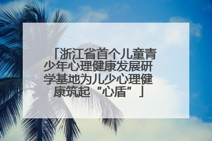 浙江省首个儿童青少年心理健康发展研学基地为儿少心理健康筑起“心盾”
