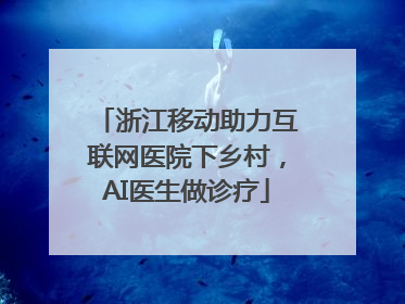 浙江移动助力互联网医院下乡村，AI医生做诊疗