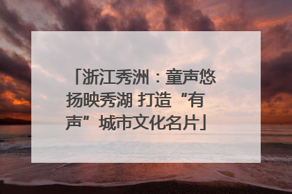 浙江秀洲：童声悠扬映秀湖 打造“有声”城市文化名片