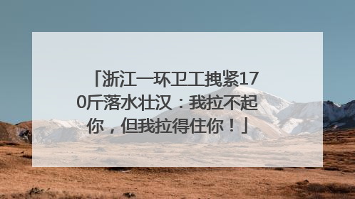 浙江一环卫工拽紧170斤落水壮汉：我拉不起你，但我拉得住你！