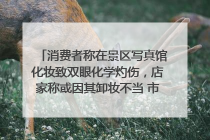 消费者称在景区写真馆化妆致双眼化学灼伤，店家称或因其卸妆不当 市场监管部门介入