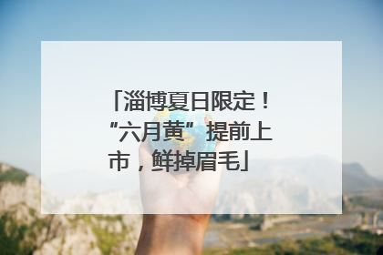 淄博夏日限定！“六月黄”提前上市，鲜掉眉毛