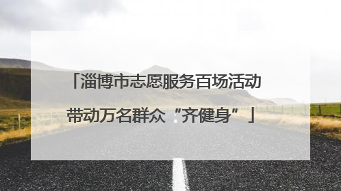 淄博市志愿服务百场活动 带动万名群众“齐健身”