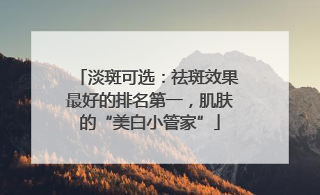 淡斑可选：祛斑效果最好的排名第一，肌肤的“美白小管家”