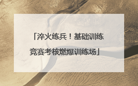 淬火练兵！基础训练竞赛考核燃爆训练场