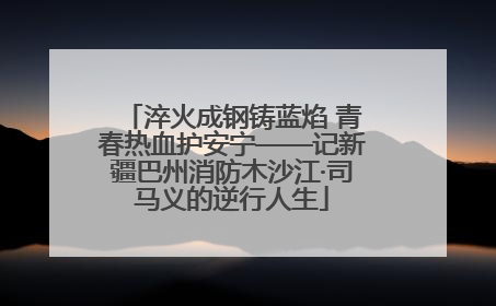 淬火成钢铸蓝焰 青春热血护安宁——记新疆巴州消防木沙江·司马义的逆行人生