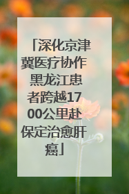 深化京津冀医疗协作 黑龙江患者跨越1700公里赴保定治愈肝癌