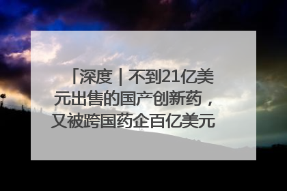 深度｜不到21亿美元出售的国产创新药，又被跨国药企百亿美元拿下，谁赚了？