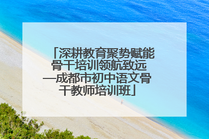 深耕教育聚势赋能 骨干培训领航致远—成都市初中语文骨干教师培训班