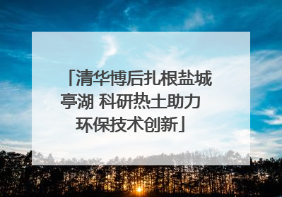 清华博后扎根盐城亭湖 科研热土助力环保技术创新