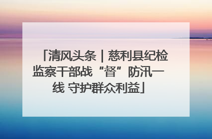 清风头条｜慈利县纪检监察干部战“督”防汛一线 守护群众利益