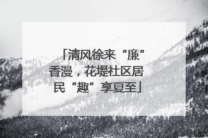 清风徐来“廉”香漫，花堤社区居民“趣”享夏至