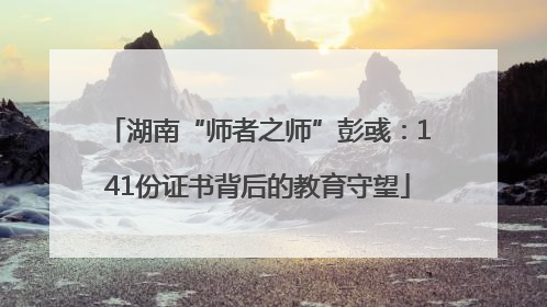 湖南“师者之师”彭彧：141份证书背后的教育守望