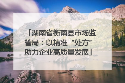 湖南省衡南县市场监管局：以精准“处方”助力企业高质量发展