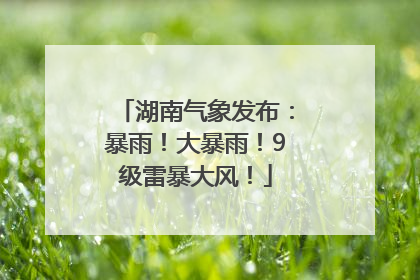 湖南气象发布：暴雨！大暴雨！9级雷暴大风！
