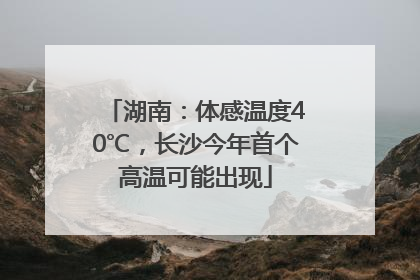 湖南：体感温度40℃，长沙今年首个高温可能出现