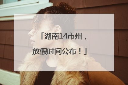 湖南14市州，放假时间公布！
