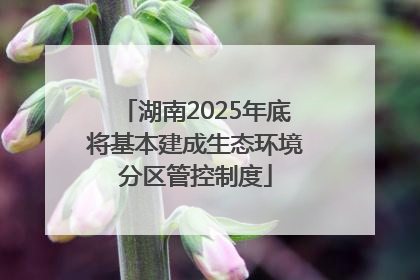 湖南2025年底将基本建成生态环境分区管控制度