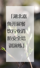 湖北嘉鱼开展餐饮行业消防安全培训演练