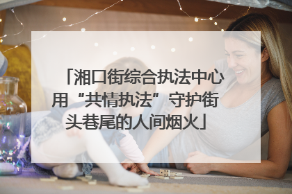 湘口街综合执法中心用“共情执法”守护街头巷尾的人间烟火