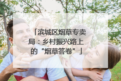 滨城区烟草专卖局：乡村振兴路上的“烟草答卷”