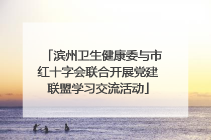 滨州卫生健康委与市红十字会联合开展党建联盟学习交流活动