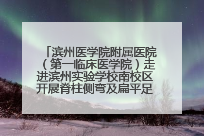 滨州医学院附属医院（第一临床医学院）走进滨州实验学校南校区开展脊柱侧弯及扁平足公益筛查活动