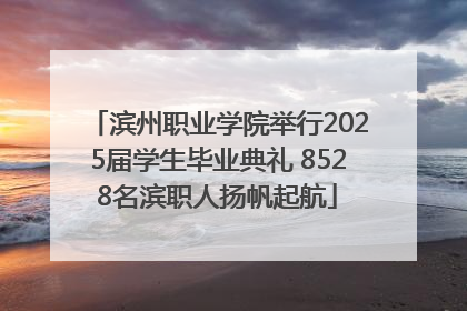 滨州职业学院举行2025届学生毕业典礼 8528名滨职人扬帆起航