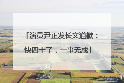 演员尹正发长文道歉：快四十了，一事无成