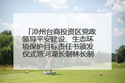 漳州台商投资区党政领导平安建设、生态环境保护目标责任书颁发仪式暨河湖长制林长制工作会议召开