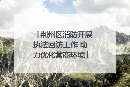 荆州区消防开展执法回访工作 助力优化营商环境