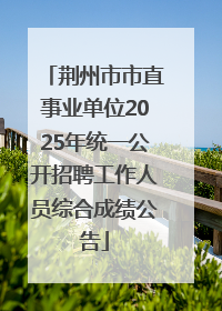 荆州市市直事业单位2025年统一公开招聘工作人员综合成绩公告