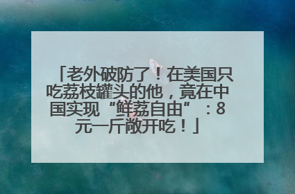 老外破防了！在美国只吃荔枝罐头的他，竟在中国实现“鲜荔自由”：8元一斤敞开吃！