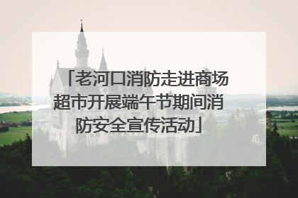 老河口消防走进商场超市开展端午节期间消防安全宣传活动