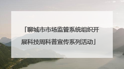 聊城市市场监管系统组织开展科技周科普宣传系列活动