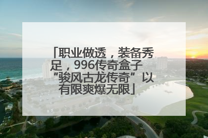 职业做透，装备秀足，996传奇盒子“骏风古龙传奇”以有限爽爆无限