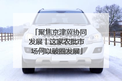 聚焦京津冀协同发展丨这家农批市场何以破圈发展