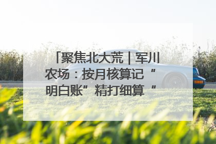 聚焦北大荒｜军川农场：按月核算记“明白账”精打细算“过紧日子”