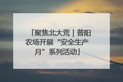 聚焦北大荒｜普阳农场开展“安全生产月”系列活动