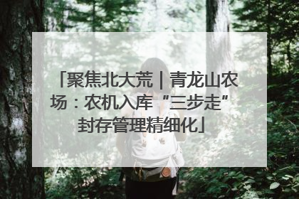 聚焦北大荒｜青龙山农场：农机入库“三步走” 封存管理精细化