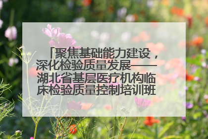 聚焦基础能力建设，深化检验质量发展——湖北省基层医疗机构临床检验质量控制培训班（孝感站）成功举办