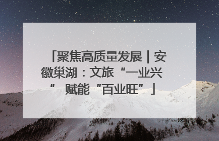聚焦高质量发展｜安徽巢湖：文旅“一业兴” 赋能“百业旺”